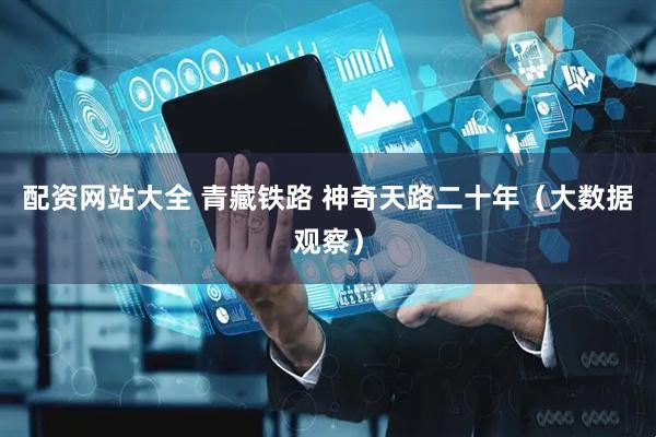 配资网站大全 青藏铁路 神奇天路二十年（大数据观察）