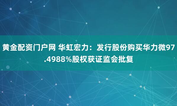 黄金配资门户网 华虹宏力：发行股份购买华力微97.4988%股权获证监会批复