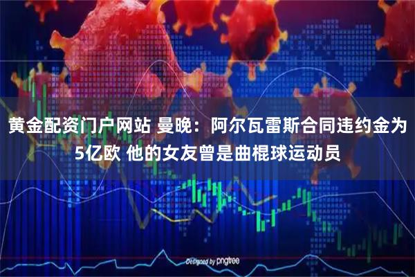 黄金配资门户网站 曼晚：阿尔瓦雷斯合同违约金为5亿欧 他的女友曾是曲棍球运动员