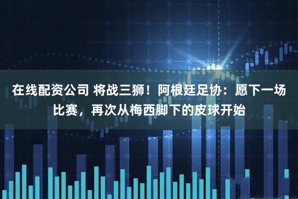 在线配资公司 将战三狮！阿根廷足协：愿下一场比赛，再次从梅西脚下的皮球开始